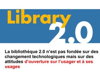 La bibliothèque 2.0 n’est pas fondée sur des changement technologiques mais sur des attitudes  d’ouverture sur l’usager et à ses usages 