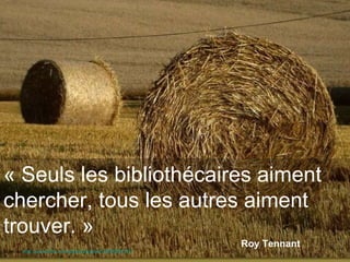 « Seuls les bibliothécaires aiment chercher, tous les autres aiment trouver. »  Roy Tennant Source :  http://www.flickr.com/photos/diandra1/4830057281/   