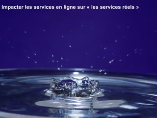 Impacter les services en ligne sur « les services réels » 
