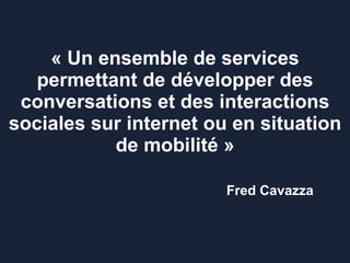 « Un ensemble de services permettant de développer des conversations et des interactions sociales sur internet ou en situation de mobilité »   Fred Cavazza 