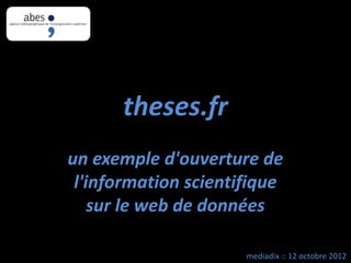 theses.fr
un exemple d'ouverture de
 l'information scientifique
    sur le web de données

                      mediadix :: 12 octobre 2012
 