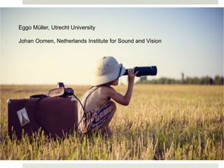 Eggo Müller, Utrecht University
Johan Oomen, Netherlands Institute for Sound and Vision
 