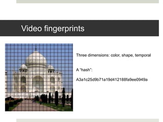 Video fingerprints
Three dimensions: color, shape, temporal
A “hash”:
A3a1c25d9b71a19d412188fa9ee0949a
 