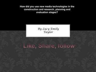 How did you use new media technologies in the
construction and research, planning and
evaluation stages?
By Lucy Emily
Taylor
 