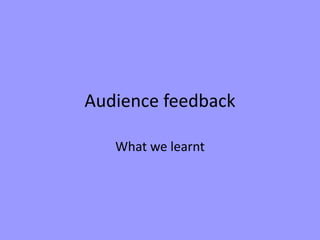 Audience feedback
What we learnt
 