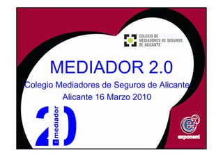 MEDIADOR 2.0
Colegio Mediadores de Seguros de Alicante
         Alicante 16 Marzo 2010
 