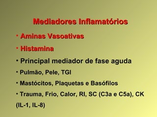 Mediadores InflamatóriosMediadores Inflamatórios
• Aminas VasoativasAminas Vasoativas
• HistaminaHistamina
• Principal mediador de fase aguda
• Pulmão, Pele, TGI
• Mastócitos, Plaquetas e Basófilos
• Trauma, Frio, Calor, RI, SC (C3a e C5a), CK
(IL-1, IL-8)
 