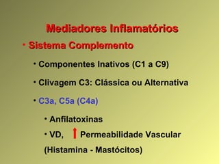 Mediadores InflamatóriosMediadores Inflamatórios
• Sistema ComplementoSistema Complemento
• Componentes Inativos (C1 a C9)
• Clivagem C3: Clássica ou Alternativa
• C3a, C5a (C4a)
• Anfilatoxinas
• VD, Permeabilidade Vascular
(Histamina - Mastócitos)
 