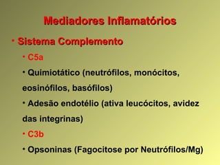 Mediadores InflamatóriosMediadores Inflamatórios
• Sistema ComplementoSistema Complemento
• C5a
• Quimiotático (neutrófilos, monócitos,
eosinófilos, basófilos)
• Adesão endotélio (ativa leucócitos, avidez
das integrinas)
• C3b
• Opsoninas (Fagocitose por Neutrófilos/Mg)
 