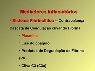 Mediadores InflamatóriosMediadores Inflamatórios
• Sistema Fibrinolítico –Sistema Fibrinolítico – Contrabalança
Cascata de Coagulação clivando Fibrina
• Plasmina
• Lise do coágulo
• Produtos de Degradação de Fibrina
(PV)
• Cliva C3 (C3a)
 