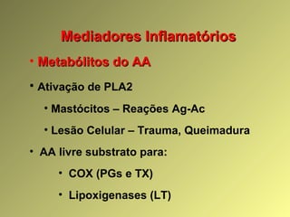 Mediadores InflamatóriosMediadores Inflamatórios
• Metabólitos do AAMetabólitos do AA
• Ativação de PLA2
• Mastócitos – Reações Ag-Ac
• Lesão Celular – Trauma, Queimadura
• AA livre substrato para:
• COX (PGs e TX)
• Lipoxigenases (LT)
 