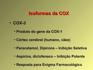 Isoformas da COXIsoformas da COX
• COX-3
• Produto do gene da COX-1
• Córtex cerebral (humano, cães)
• Paracetamol, Dipirona – Inibição Seletiva
• Aspirina, diclofenaco – Inibição Potente
• Resposta para Enigma Farmacológico
 