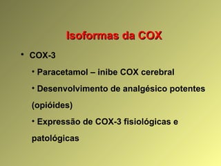 Isoformas da COXIsoformas da COX
• COX-3
• Paracetamol – inibe COX cerebral
• Desenvolvimento de analgésico potentes
(opióides)
• Expressão de COX-3 fisiológicas e
patológicas
 