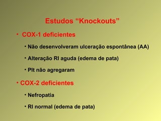 Estudos “Knockouts”
• COX-1 deficientes
• Não desenvolveram ulceração espontânea (AA)
• Alteração RI aguda (edema de pata)
• Plt não agregaram
• COX-2 deficientes
• Nefropatia
• RI normal (edema de pata)
 