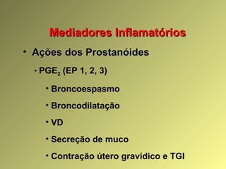 Mediadores InflamatóriosMediadores Inflamatórios
• Ações dos ProstanóidesAções dos Prostanóides
• PGE2 (EP 1, 2, 3)
• Broncoespasmo
• Broncodilatação
• VD
• Secreção de muco
• Contração útero gravídico e TGI
 
