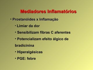 Mediadores InflamatóriosMediadores Inflamatórios
• Prostanóides x InflamaçãoProstanóides x Inflamação
• Limiar da dor
• Sensibilizam fibras C aferentes
• Potencializam efeito álgico de
bradicinina
• Hiperalgésicas
• PGE: febre
 