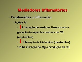 Mediadores InflamatóriosMediadores Inflamatórios
• Prostanóides x InflamaçãoProstanóides x Inflamação
• Ações AI
• Liberação de enzimas lisossomais e
geração de espécies reativas do O2
(neutrófilos)
• Liberação de histamina (mastócitos)
• Inibe ativação de Mg e produção de CK
 