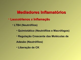 Mediadores InflamatóriosMediadores Inflamatórios
• Leucotrienos x InflamaçãoLeucotrienos x Inflamação
• LTB4 (Neutrófilos)
• Quimiotático (Neutrófilos e Macrófagos)
• Regulação Crescente das Moléculas de
Adesão (Neutrófilos)
• Liberação de CK
 