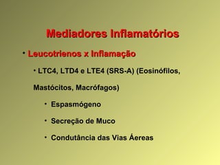 Mediadores InflamatóriosMediadores Inflamatórios
• Leucotrienos x InflamaçãoLeucotrienos x Inflamação
• LTC4, LTD4 e LTE4 (SRS-A) (Eosinófilos,
Mastócitos, Macrófagos)
• Espasmógeno
• Secreção de Muco
• Condutância das Vias Áereas
 