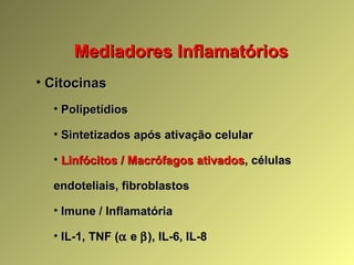 Mediadores InflamatóriosMediadores Inflamatórios
• CitocinasCitocinas
• PolipetídiosPolipetídios
• Sintetizados após ativação celularSintetizados após ativação celular
• Linfócitos / Macrófagos ativadosLinfócitos / Macrófagos ativados, células, células
endoteliais, fibroblastosendoteliais, fibroblastos
• Imune / InflamatóriaImune / Inflamatória
• IL-1, TNF (IL-1, TNF (αα ee ββ), IL-6, IL-8), IL-6, IL-8
 