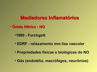 Mediadores InflamatóriosMediadores Inflamatórios
• Óxido Nítrico - NOÓxido Nítrico - NO
•1980 - Furchgott
• EDRF - relaxamento mm lisa vascular
• Propriedades físicas e biológicas do NO
• Gás (endotélio, macrófagos, neurônios)
 