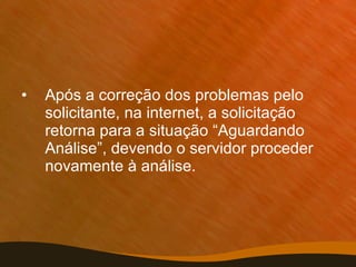 Após a correção dos problemas pelo solicitante, na internet, a solicitação retorna para a situação “Aguardando Análise”, devendo o servidor proceder novamente à análise. 