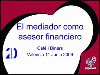 El mediador como
asesor financiero
       Café i Diners
  Valencia 11 Junio 2009
 