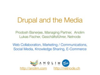 Drupal and the Media
 Prodosh Banerjee, Managing Partner, Anolim
   Lukas Fischer, Geschäftsführer, Netnode

Web Collaboration, Marketing / Communications,
Social Media, Knowledge Sharing, E-Commerce




    http://anolim.com    http://netnode.ch
 