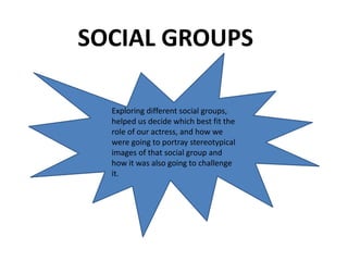 Exploring different social groups, helped us decide which best fit the role of our actress, and how we were going to portray stereotypical images of that social group and how it was also going to challenge it. SOCIAL GROUPS 