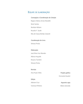 Concepção e Coordenação da Coleção

Regina Helena Arroio Nicoletti

René Santos

Renilson Rehem

Ricardo F. Scotti

Rita de Cássia Bertão Cataneli



Coordenação do Livro

Silvany Portas



Elaboração

José Dínio Vaz Mendes

Márcia Huçulak

Rosana Tamelini

Silvany Portas



Revisão

Ana Paula Vilela                       Projeto gráfico

                                     Fernanda Goulart

Edição

Adriane Cruz                           Aquarela capa

Vanessa Pinheiro                       Mário Azevedo
 