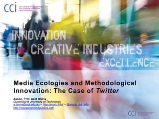 Media Ecologies and Methodological
Innovation: The Case of Twitter
Assoc. Prof. Axel Bruns
Queensland University of Technology
a.bruns@qut.edu.au – http://snurb.info/ – @snurb_dot_info
http://mappingonlinepublics.net/
 