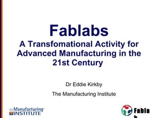 Fablabs A Transfomational Activity for Advanced Manufacturing in the 21st Century  Dr Eddie Kirkby The Manufacturing Institute 