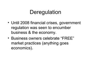 Deregulation
• Until 2008 financial crises, government
regulation was seen to encumber
business & the economy.
• Business owners celebrate “FREE”
market practices (anything goes
economics).
 