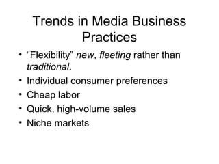 Trends in Media Business
Practices
• “Flexibility” new, fleeting rather than
traditional.
• Individual consumer preferences
• Cheap labor
• Quick, high-volume sales
• Niche markets
 