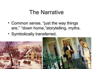 The Narrative
• Common sense, “just the way things
are,” “down home,”storytelling, myths.
• Symbolically transferred.
 