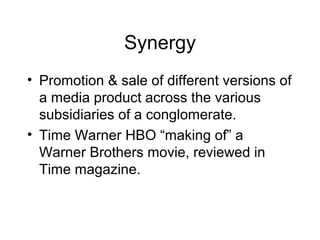 Synergy
• Promotion & sale of different versions of
a media product across the various
subsidiaries of a conglomerate.
• Time Warner HBO “making of” a
Warner Brothers movie, reviewed in
Time magazine.
 