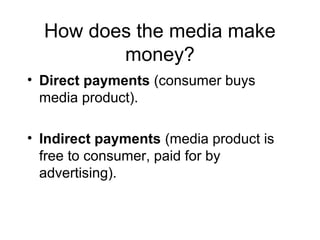 How does the media make
money?
• Direct payments (consumer buys
media product).
• Indirect payments (media product is
free to consumer, paid for by
advertising).
 