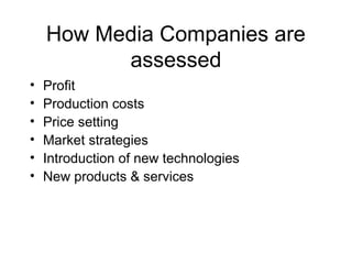 How Media Companies are
assessed
• Profit
• Production costs
• Price setting
• Market strategies
• Introduction of new technologies
• New products & services
 