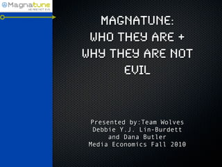 Magnatune:
 Who they are +
Why they are not
      evil


 Presented by:Team Wolves
  Debbie Y.J. Lin-Burdett
      and Dana Butler
Media Economics Fall 2010
 