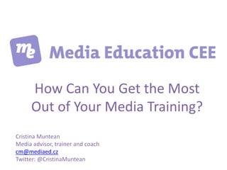 How Can You Get the Most
     Out of Your Media Training?
Cristina Muntean
Media advisor, trainer and coach
cm@mediaed.cz
Twitter: @CristinaMuntean
 