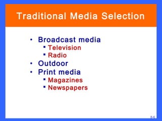 Traditional Media Selection

  • Broadcast media
      Television
      Radio
  • Outdoor
  • Print media
      Magazines
      Newspapers



                              8-6
 