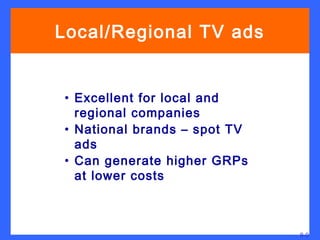 Televisionads
Local/Regional TV


• Excellent for local and
  regional companies
• National brands – spot TV
  ads
• Can generate higher GRPs
  at lower costs



                              8-9
 