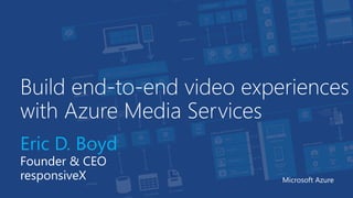 Build end-to-end video experiences
with Azure Media Services
Eric D. Boyd
Founder & CEO
responsiveX Microsoft Azure
 