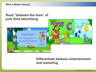 What is Media Literacy?
© 2006 Media Awareness Network
Read “between the lines” of
junk food advertising
Differentiate between entertainment
and marketing
 