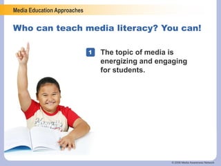 Media Education Approaches
© 2006 Media Awareness Network
Who can teach media literacy? You can!
The topic of media is
energizing and engaging
for students.
1
 