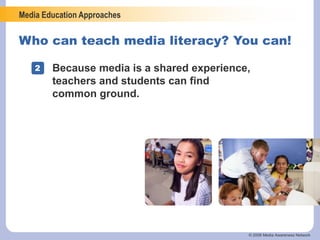 Media Education Approaches
© 2006 Media Awareness Network
Who can teach media literacy? You can!
2 Because media is a shared experience,
teachers and students can find
common ground.
 