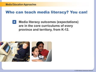 Media Education Approaches
© 2006 Media Awareness Network
Who can teach media literacy? You can!
4 Media literacy outcomes (expectations)
are in the core curriculums of every
province and territory, from K-12.
 