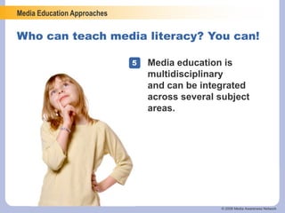 Media Education Approaches
© 2006 Media Awareness Network
Who can teach media literacy? You can!
5 Media education is
multidisciplinary
and can be integrated
across several subject
areas.
 
