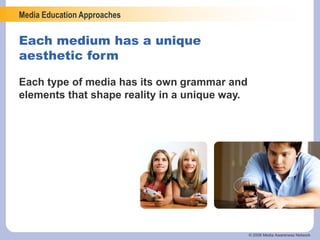 Media Education Approaches
© 2006 Media Awareness Network
Each medium has a unique
aesthetic form
Each type of media has its own grammar and
elements that shape reality in a unique way.
 