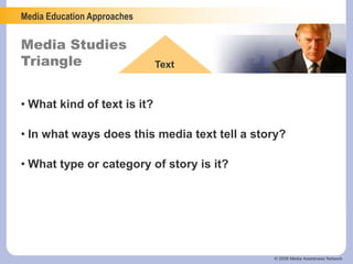 Media Education Approaches
Media Studies
Triangle Text
© 2006 Media Awareness Network
• What kind of text is it?
• In what ways does this media text tell a story?
• What type or category of story is it?
 